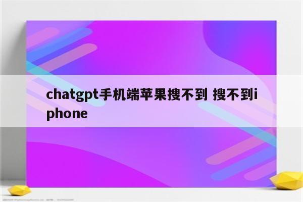 chatgpt手机端苹果搜不到 搜不到iphone