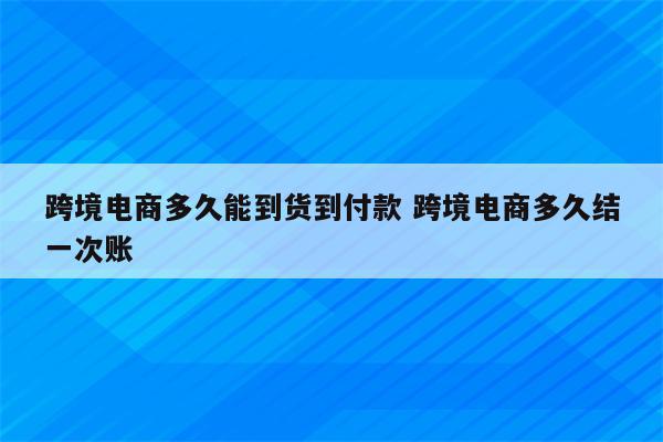 跨境电商多久能到货到付款 跨境电商多久结一次账