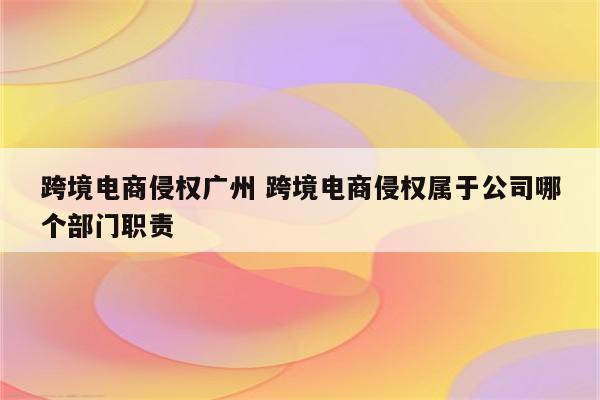 跨境电商侵权广州 跨境电商侵权属于公司哪个部门职责