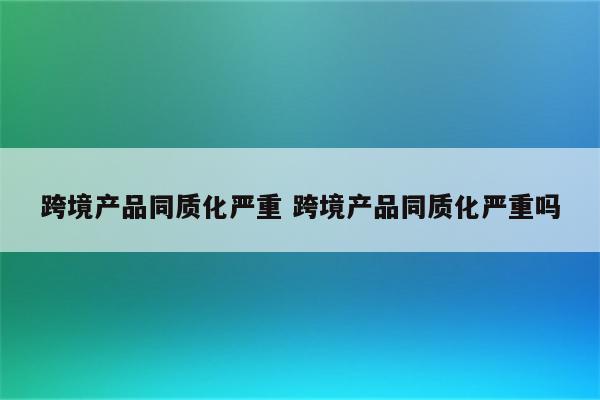 跨境产品同质化严重 跨境产品同质化严重吗