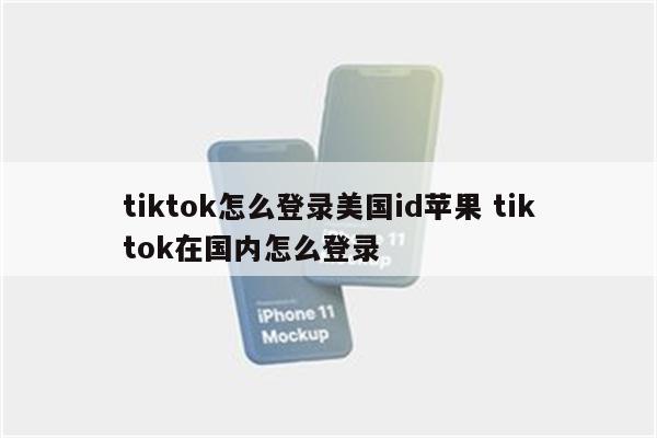 tiktok怎么登录美国id苹果 tiktok在国内怎么登录