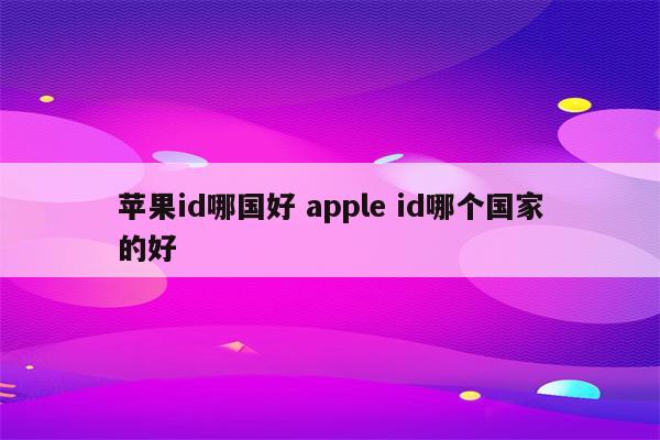 苹果id哪国好 apple id哪个国家的好