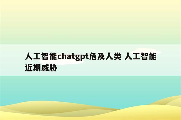 人工智能chatgpt危及人类 人工智能近期威胁