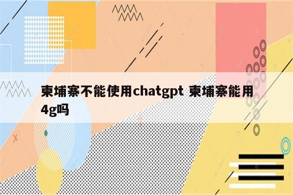 柬埔寨不能使用chatgpt 柬埔寨能用4g吗