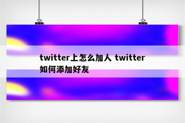 twitter上怎么加人 twitter如何添加好友