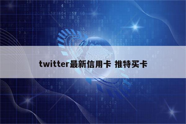 twitter最新信用卡 推特买卡