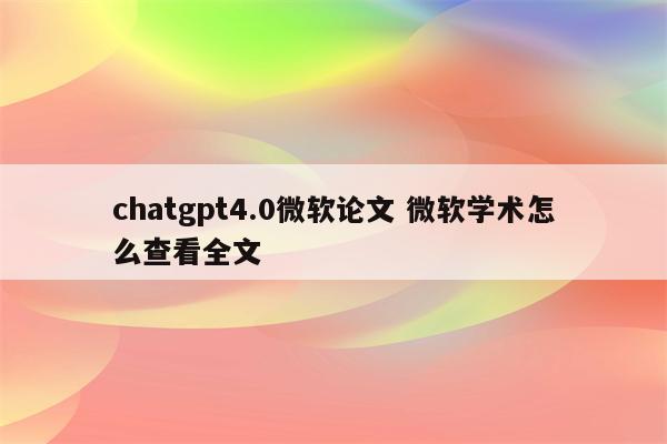 chatgpt4.0微软论文 微软学术怎么查看全文