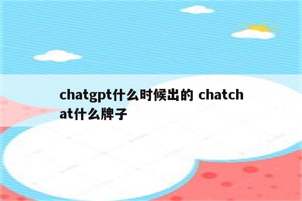 chatgpt什么时候出的 chatchat什么牌子