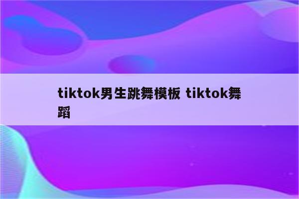 tiktok男生跳舞模板 tiktok舞蹈