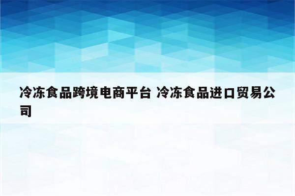 冷冻食品跨境电商平台 冷冻食品进口贸易公司
