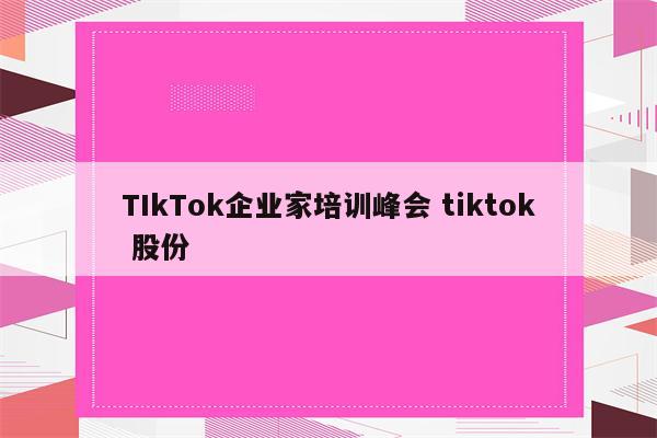 TIkTok企业家培训峰会 tiktok 股份