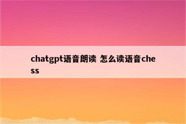 chatgpt语音朗读 怎么读语音chess