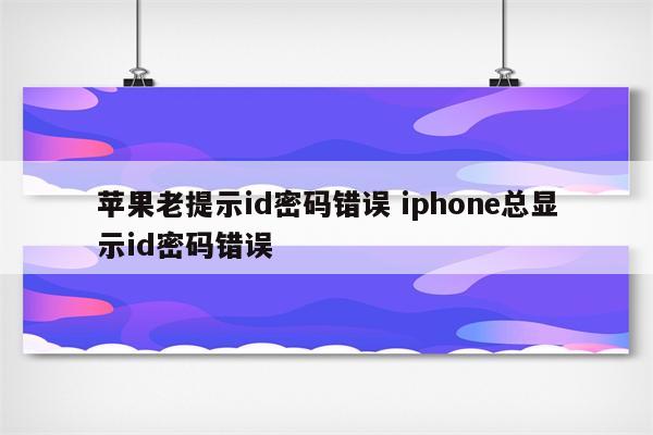 苹果老提示id密码错误 iphone总显示id密码错误