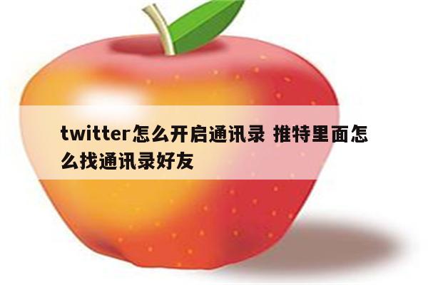 twitter怎么开启通讯录 推特里面怎么找通讯录好友