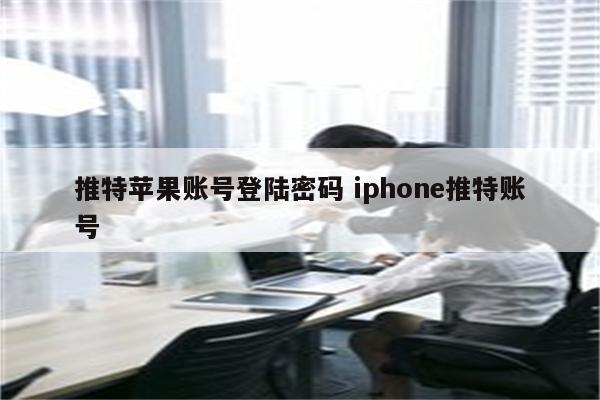 推特苹果账号登陆密码 iphone推特账号