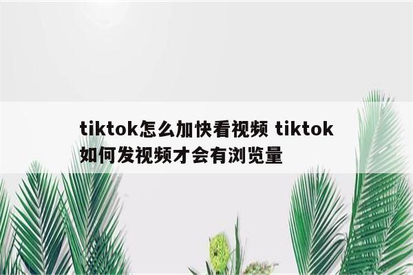 tiktok怎么加快看视频 tiktok如何发视频才会有浏览量