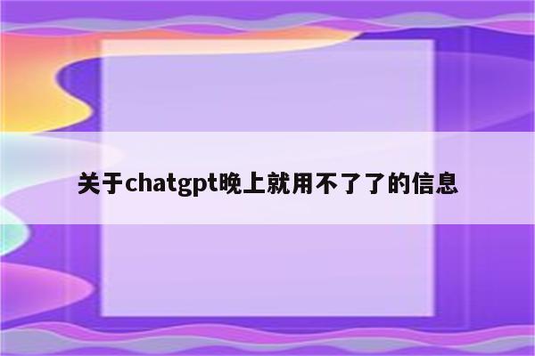 关于chatgpt晚上就用不了了的信息