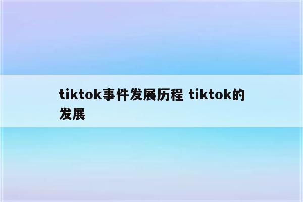 tiktok事件发展历程 tiktok的发展