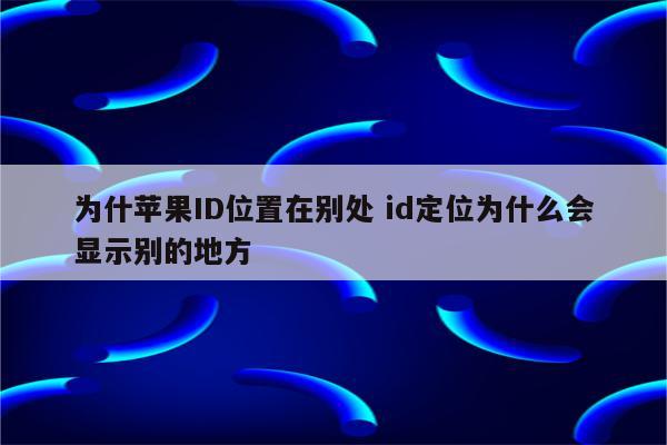 为什苹果ID位置在别处 id定位为什么会显示别的地方