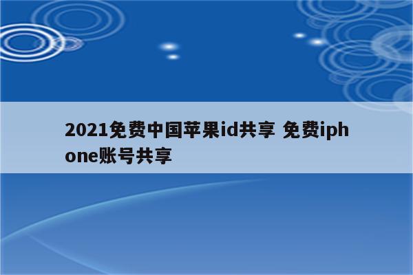 2021免费中国苹果id共享 免费iphone账号共享