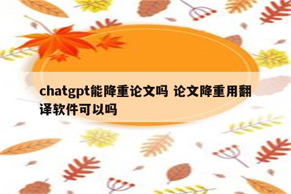 chatgpt能降重论文吗 论文降重用翻译软件可以吗