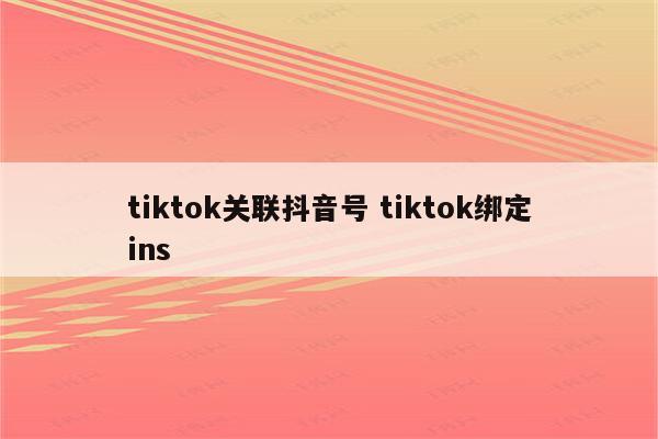 tiktok关联抖音号 tiktok绑定ins