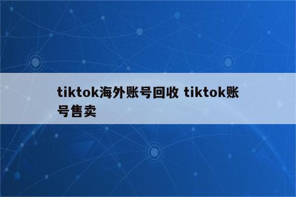 tiktok海外账号回收 tiktok账号售卖