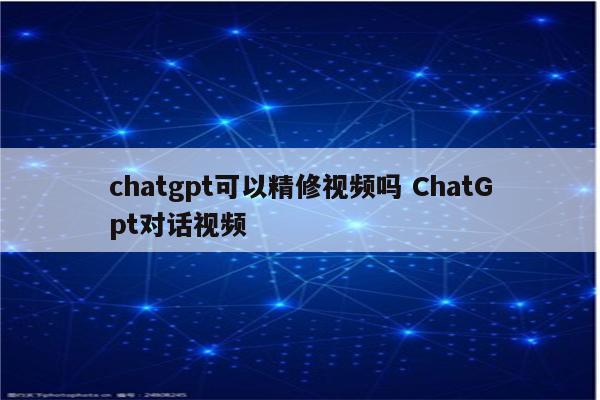 chatgpt可以精修视频吗 ChatGpt对话视频