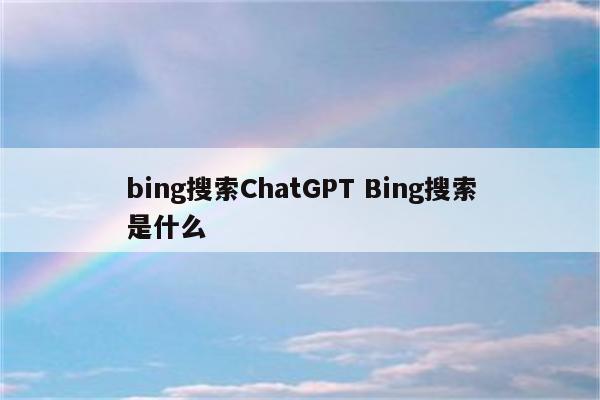 bing搜索ChatGPT Bing搜索是什么