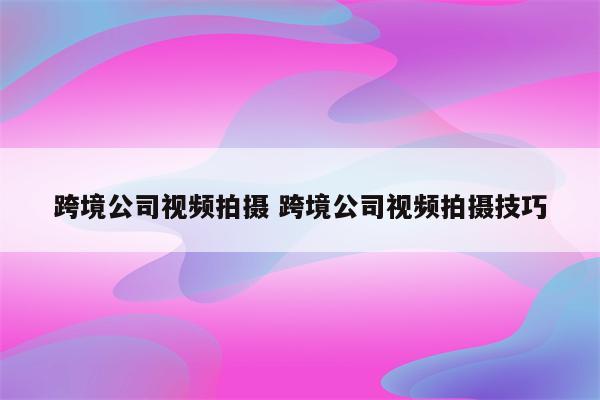 跨境公司视频拍摄 跨境公司视频拍摄技巧