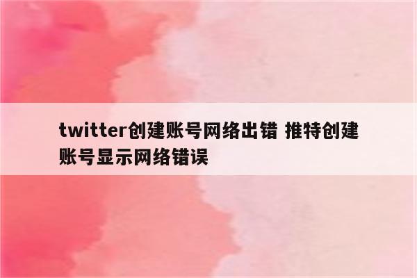 twitter创建账号网络出错 推特创建账号显示网络错误