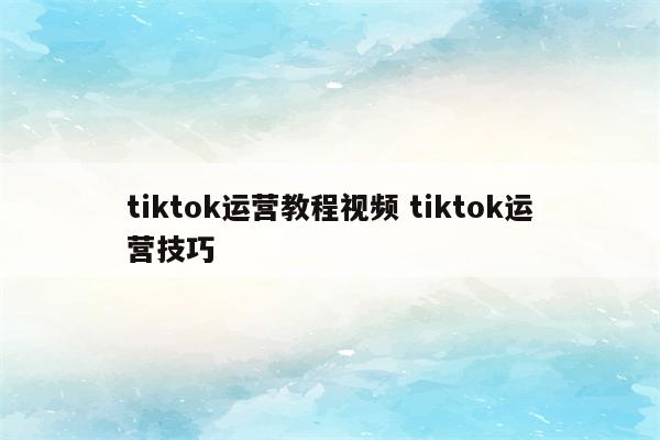 tiktok运营教程视频 tiktok运营技巧