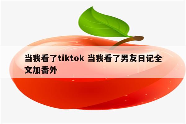 当我看了tiktok 当我看了男友日记全文加番外