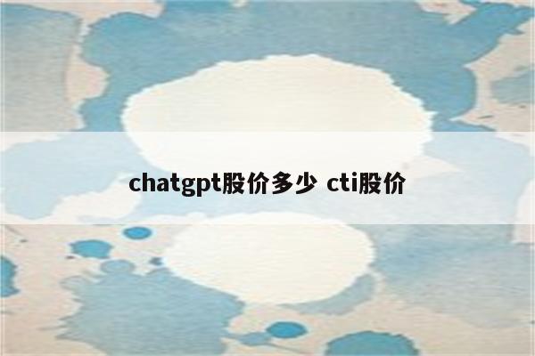 chatgpt股价多少 cti股价