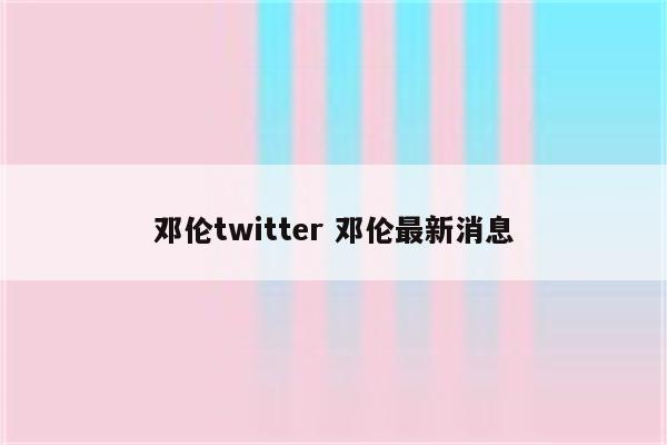 邓伦twitter 邓伦最新消息