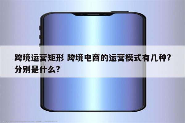 跨境运营矩形 跨境电商的运营模式有几种?分别是什么?