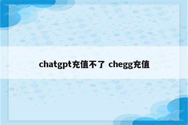 chatgpt充值不了 chegg充值