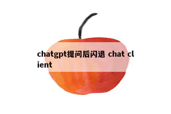 chatgpt提问后闪退 chat client