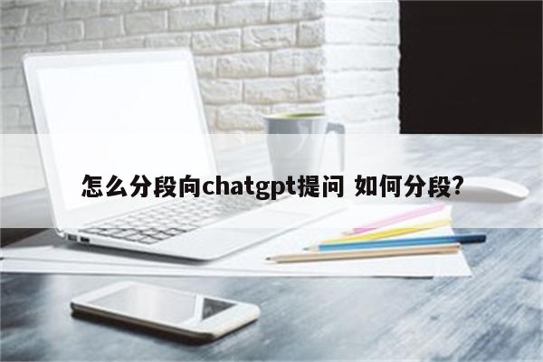 怎么分段向chatgpt提问 如何分段?