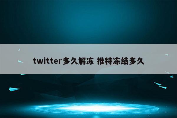 twitter多久解冻 推特冻结多久