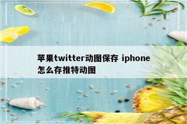 苹果twitter动图保存 iphone怎么存推特动图