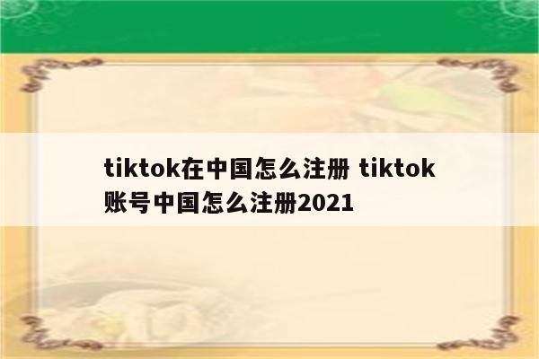 tiktok在中国怎么注册 tiktok账号中国怎么注册2021