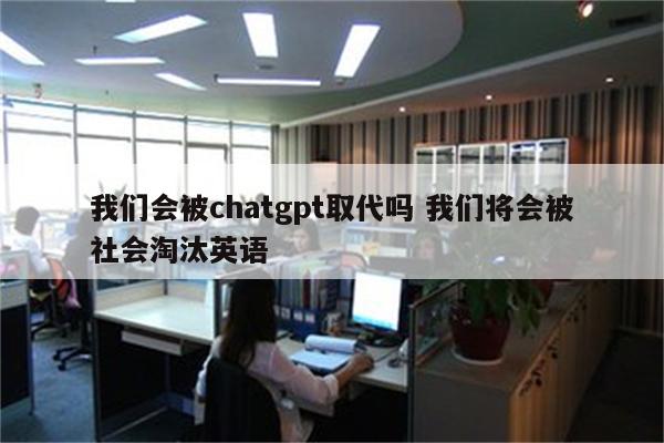 我们会被chatgpt取代吗 我们将会被社会淘汰英语