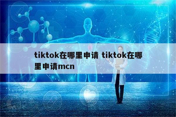 tiktok在哪里申请 tiktok在哪里申请mcn