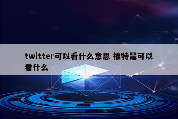 twitter可以看什么意思 推特是可以看什么