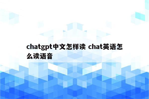 chatgpt中文怎样读 chat英语怎么读语音