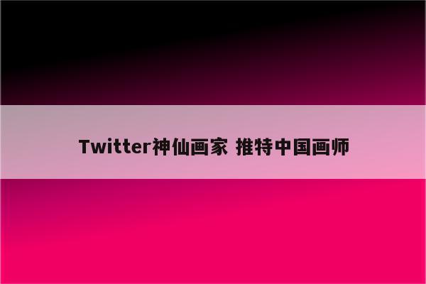 Twitter神仙画家 推特中国画师