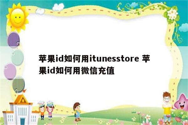 苹果id如何用itunesstore 苹果id如何用微信充值