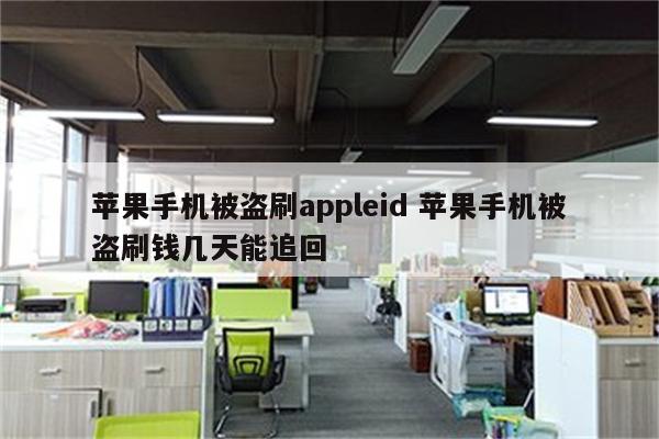 苹果手机被盗刷appleid 苹果手机被盗刷钱几天能追回