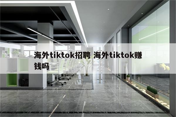 海外tiktok招聘 海外tiktok赚钱吗